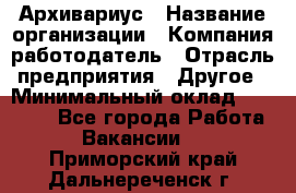 Архивариус › Название организации ­ Компания-работодатель › Отрасль предприятия ­ Другое › Минимальный оклад ­ 18 000 - Все города Работа » Вакансии   . Приморский край,Дальнереченск г.